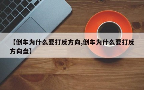 【倒车为什么要打反方向,倒车为什么要打反方向盘】