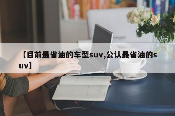 【目前最省油的车型suv,公认最省油的suv】
