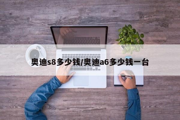 奥迪s8多少钱/奥迪a6多少钱一台