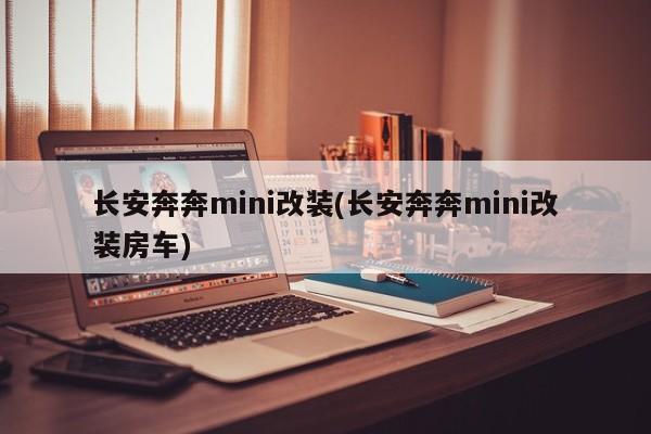 长安奔奔mini改装(长安奔奔mini改装房车)